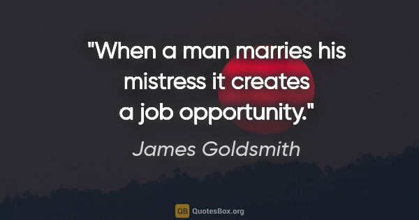 James Goldsmith quote: "When a man marries his mistress it creates a job opportunity."