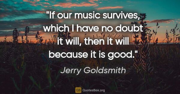 Jerry Goldsmith quote: "If our music survives, which I have no doubt it will, then it..."