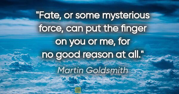 Martin Goldsmith quote: "Fate, or some mysterious force, can put the finger on you or..."