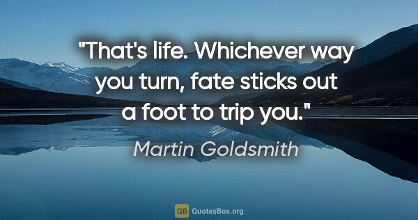 Martin Goldsmith quote: "That's life. Whichever way you turn, fate sticks out a foot to..."