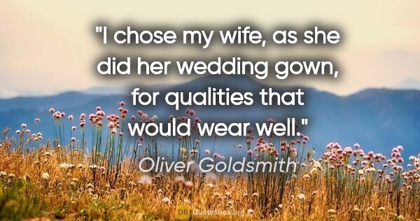 Oliver Goldsmith quote: "I chose my wife, as she did her wedding gown, for qualities..."