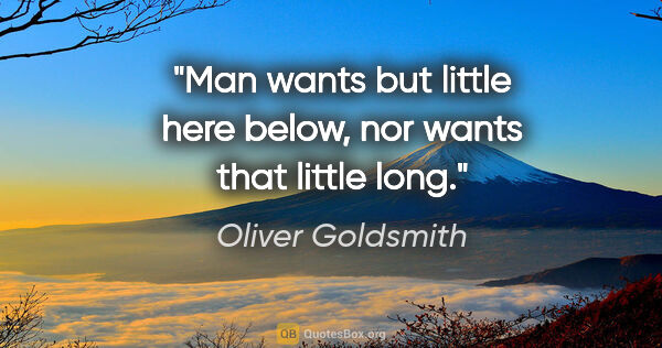 Oliver Goldsmith quote: "Man wants but little here below, nor wants that little long."