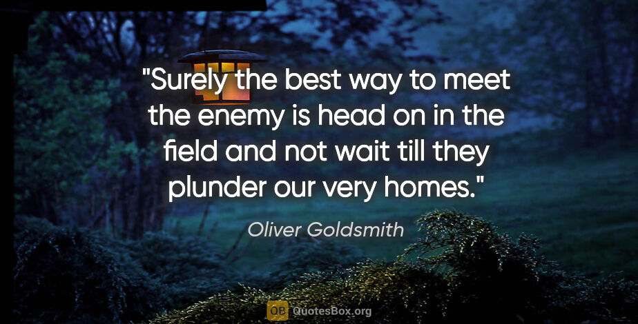 Oliver Goldsmith quote: "Surely the best way to meet the enemy is head on in the field..."