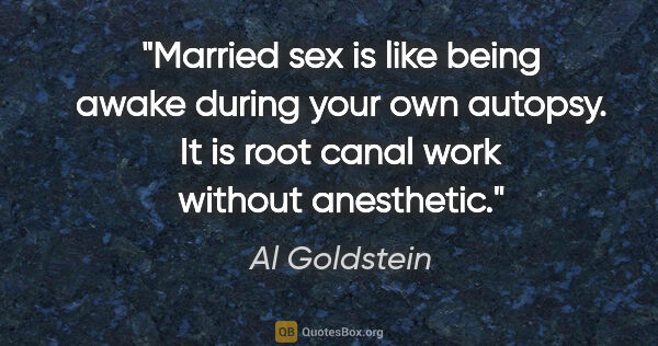 Al Goldstein quote: "Married sex is like being awake during your own autopsy. It is..."