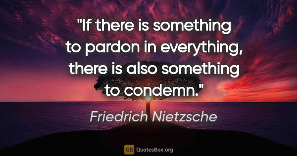 Friedrich Nietzsche quote: "If there is something to pardon in everything, there is also..."