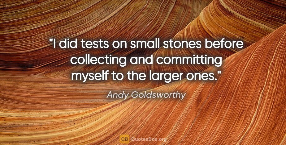Andy Goldsworthy quote: "I did tests on small stones before collecting and committing..."