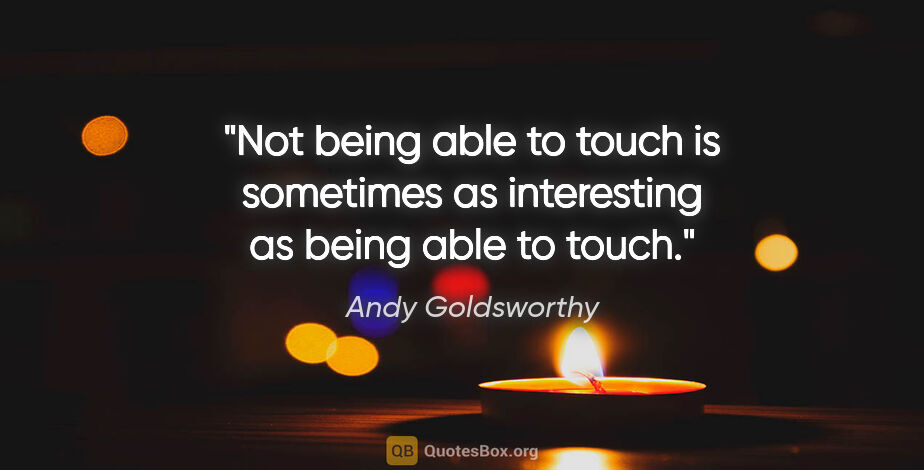 Andy Goldsworthy quote: "Not being able to touch is sometimes as interesting as being..."