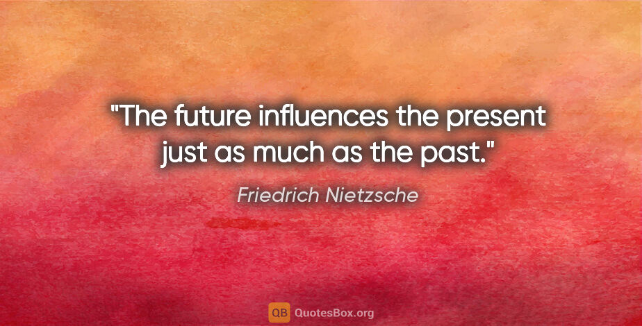Friedrich Nietzsche quote: "The future influences the present just as much as the past."