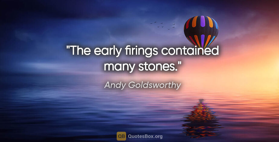 Andy Goldsworthy quote: "The early firings contained many stones."