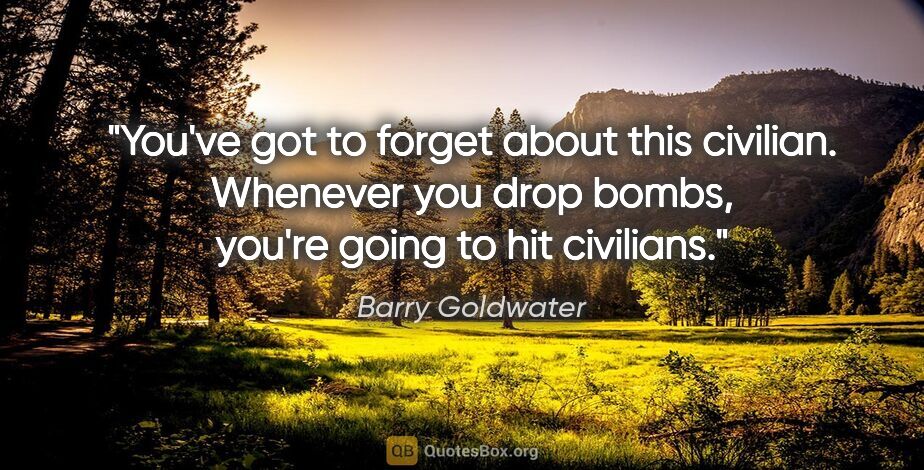 Barry Goldwater quote: "You've got to forget about this civilian. Whenever you drop..."