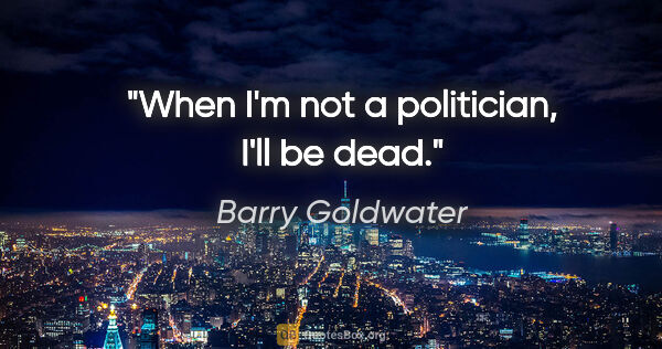 Barry Goldwater quote: "When I'm not a politician, I'll be dead."