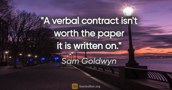 Sam Goldwyn quote: "A verbal contract isn't worth the paper it is written on."