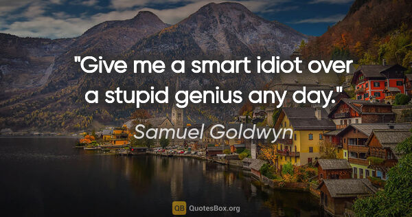 Samuel Goldwyn quote: "Give me a smart idiot over a stupid genius any day."