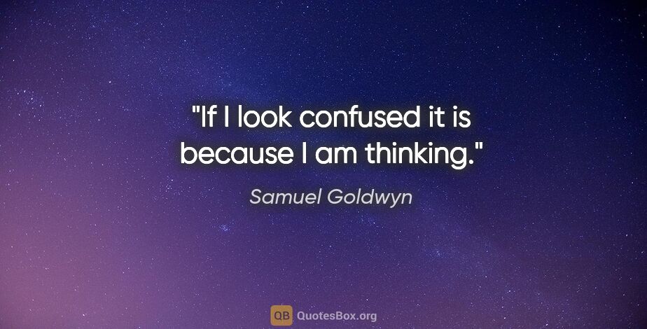 Samuel Goldwyn quote: "If I look confused it is because I am thinking."