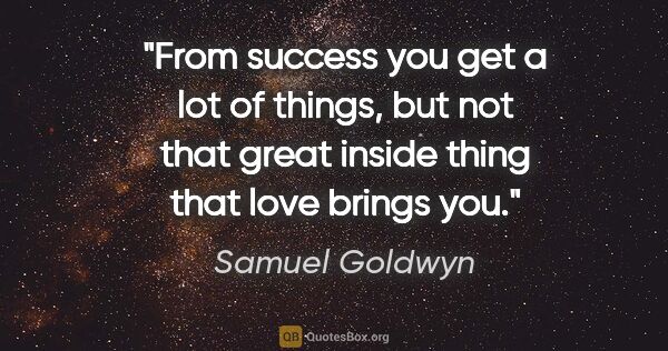 Samuel Goldwyn quote: "From success you get a lot of things, but not that great..."