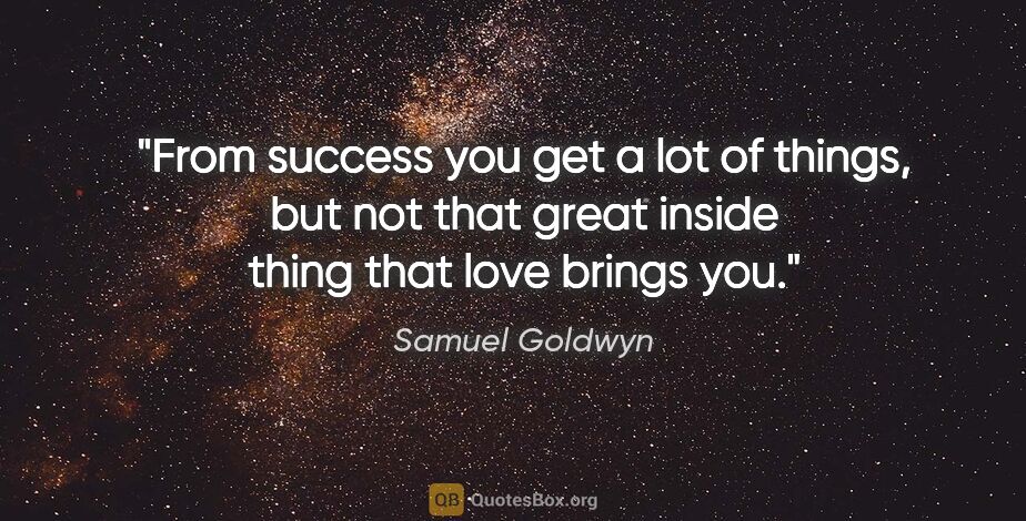 Samuel Goldwyn quote: "From success you get a lot of things, but not that great..."