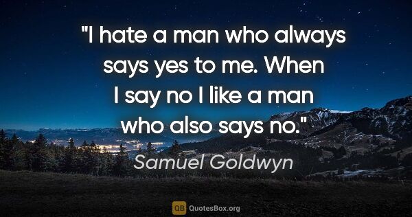 Samuel Goldwyn quote: "I hate a man who always says "yes" to me. When I say "no" I..."