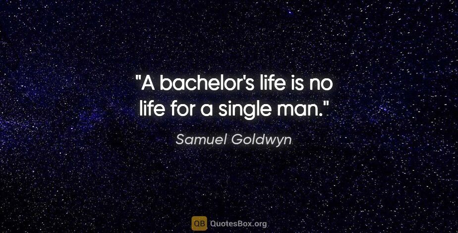 Samuel Goldwyn quote: "A bachelor's life is no life for a single man."