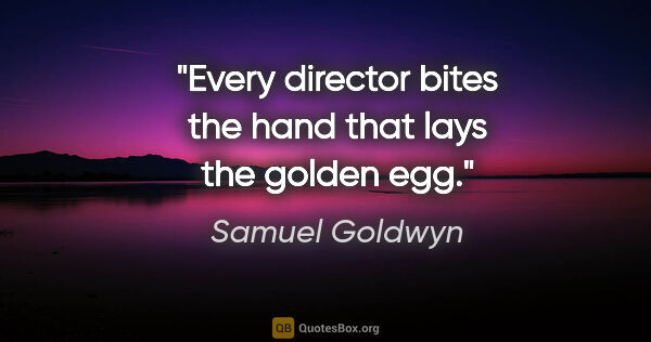 Samuel Goldwyn quote: "Every director bites the hand that lays the golden egg."