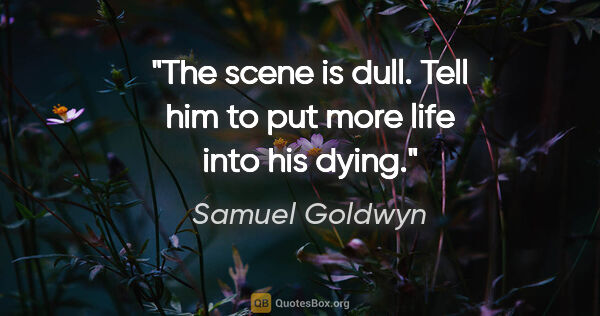 Samuel Goldwyn quote: "The scene is dull. Tell him to put more life into his dying."