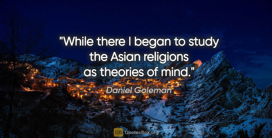 Daniel Goleman quote: "While there I began to study the Asian religions as theories..."