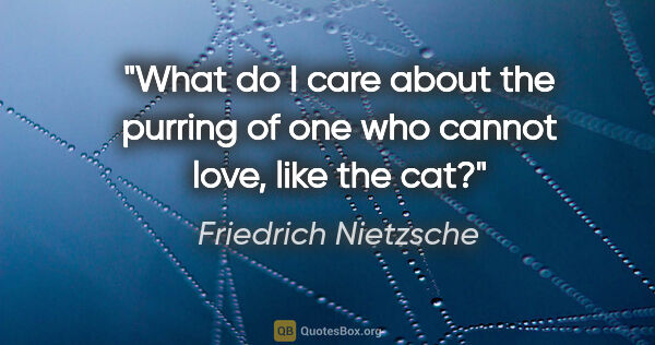 Friedrich Nietzsche quote: "What do I care about the purring of one who cannot love, like..."