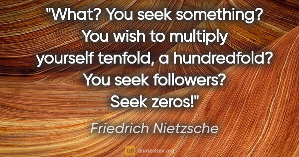 Friedrich Nietzsche quote: "What? You seek something? You wish to multiply yourself..."