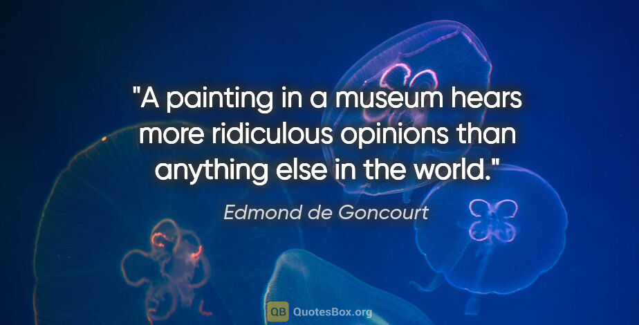 Edmond de Goncourt quote: "A painting in a museum hears more ridiculous opinions than..."