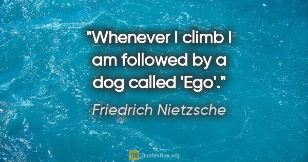 Friedrich Nietzsche quote: "Whenever I climb I am followed by a dog called 'Ego'."