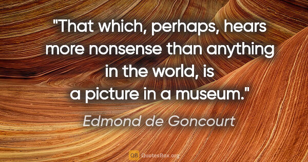 Edmond de Goncourt quote: "That which, perhaps, hears more nonsense than anything in the..."