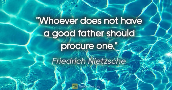 Friedrich Nietzsche quote: "Whoever does not have a good father should procure one."