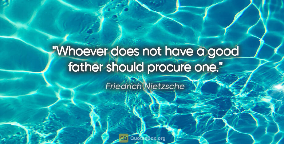 Friedrich Nietzsche quote: "Whoever does not have a good father should procure one."