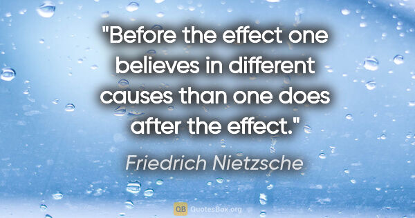 Friedrich Nietzsche quote: "Before the effect one believes in different causes than one..."