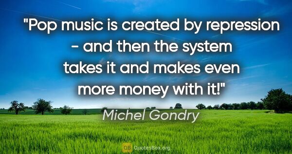 Michel Gondry quote: "Pop music is created by repression - and then the system takes..."