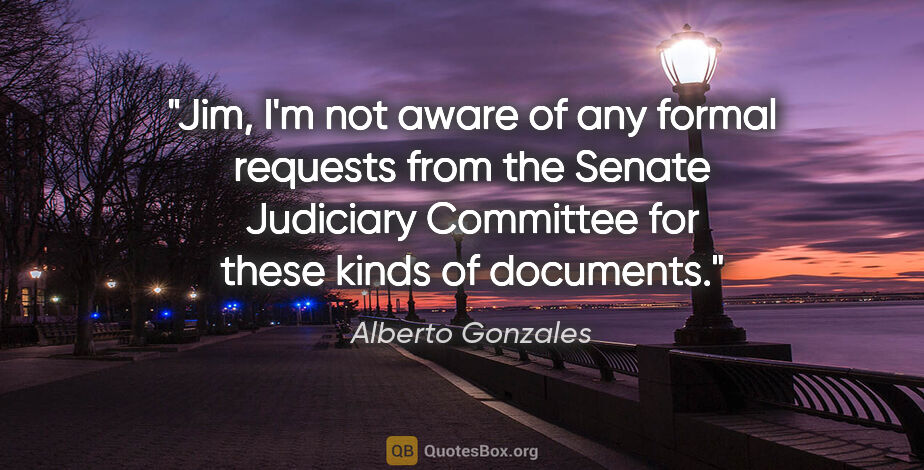 Alberto Gonzales quote: "Jim, I'm not aware of any formal requests from the Senate..."