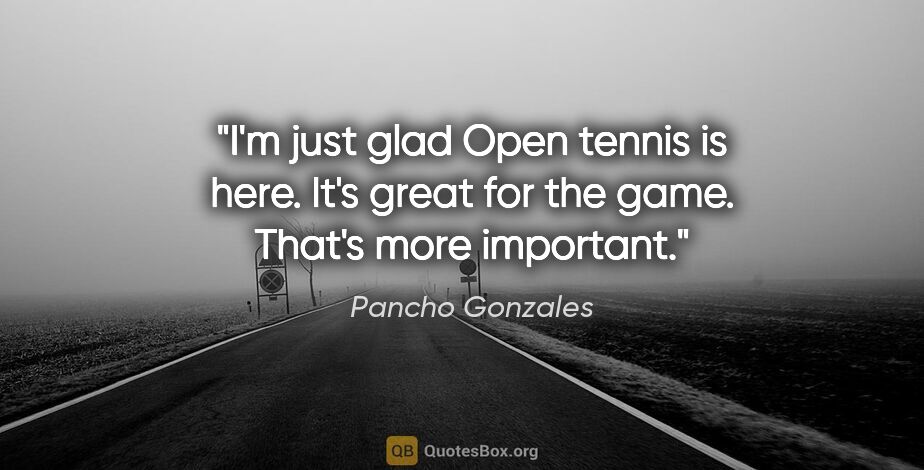 Pancho Gonzales quote: "I'm just glad Open tennis is here. It's great for the game...."