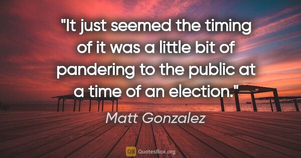 Matt Gonzalez quote: "It just seemed the timing of it was a little bit of pandering..."