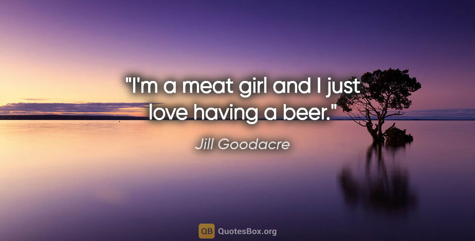 Jill Goodacre quote: "I'm a meat girl and I just love having a beer."