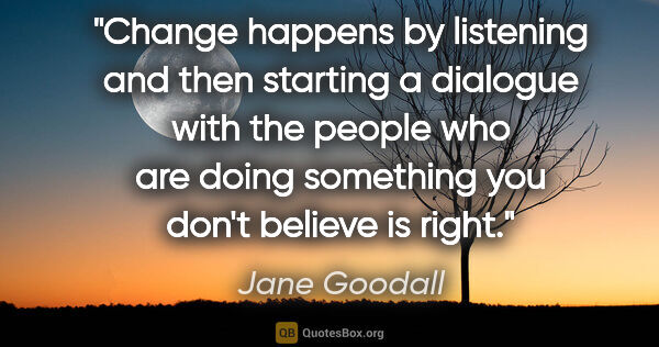 Jane Goodall quote: "Change happens by listening and then starting a dialogue with..."