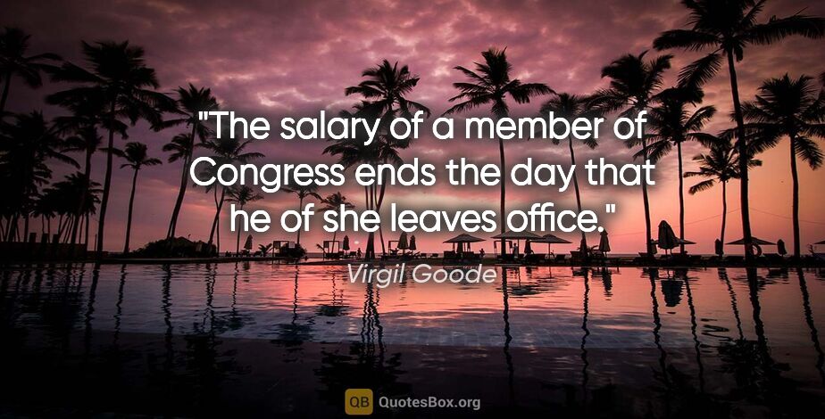 Virgil Goode quote: "The salary of a member of Congress ends the day that he of she..."