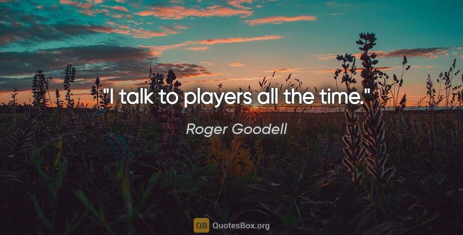 Roger Goodell quote: "I talk to players all the time."