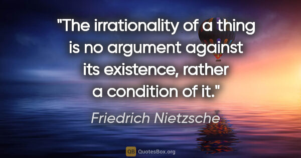 Friedrich Nietzsche quote: "The irrationality of a thing is no argument against its..."