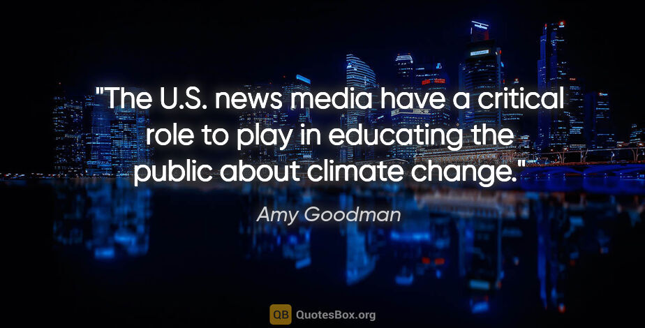 Amy Goodman quote: "The U.S. news media have a critical role to play in educating..."