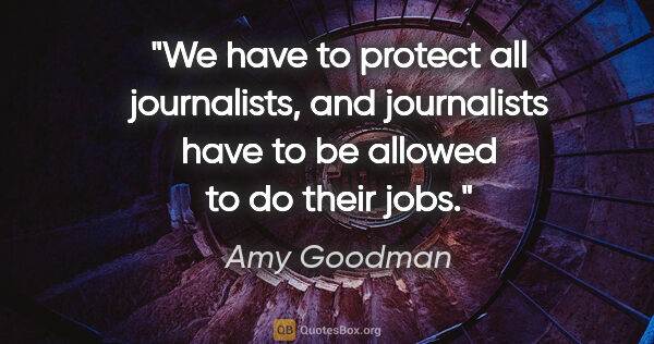 Amy Goodman quote: "We have to protect all journalists, and journalists have to be..."