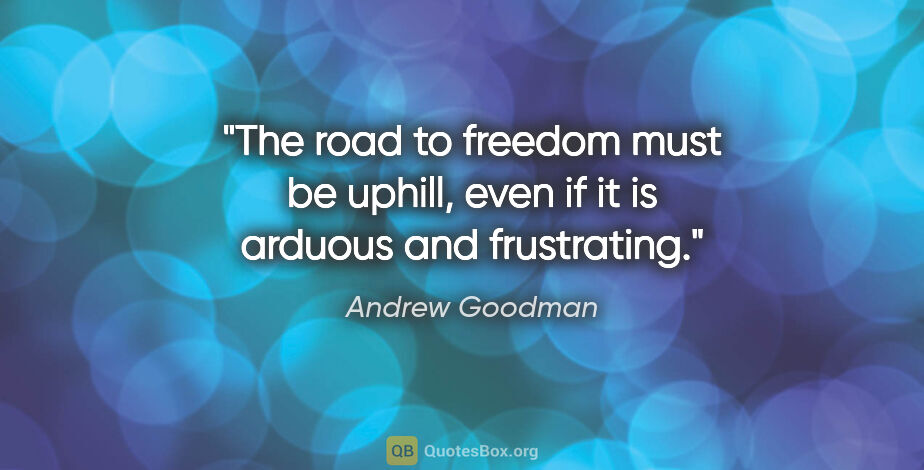 Andrew Goodman quote: "The road to freedom must be uphill, even if it is arduous and..."