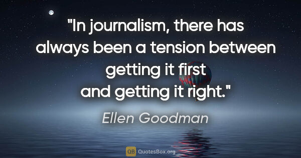 Ellen Goodman quote: "In journalism, there has always been a tension between getting..."