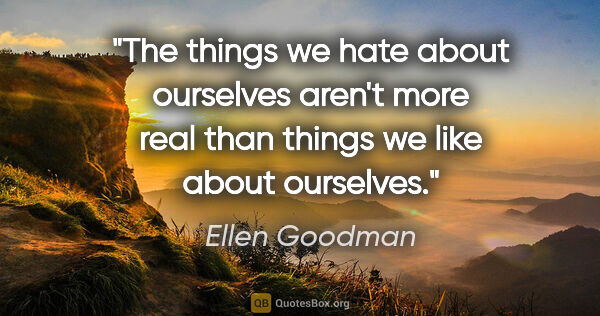 Ellen Goodman quote: "The things we hate about ourselves aren't more real than..."