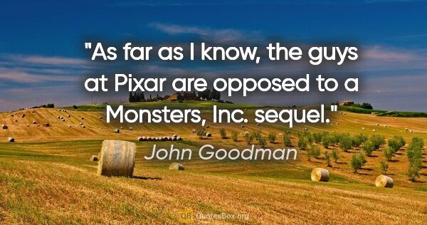 John Goodman quote: "As far as I know, the guys at Pixar are opposed to a Monsters,..."