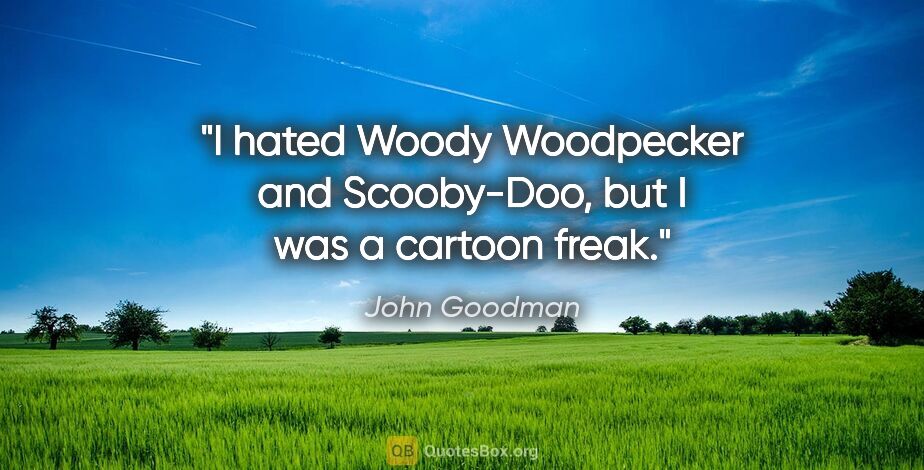 John Goodman quote: "I hated Woody Woodpecker and Scooby-Doo, but I was a cartoon..."