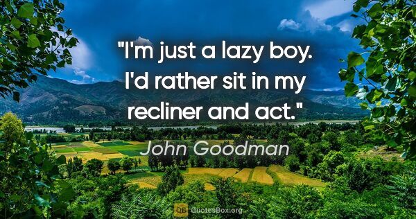 John Goodman quote: "I'm just a lazy boy. I'd rather sit in my recliner and act."